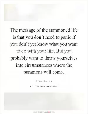 The message of the summoned life is that you don’t need to panic if you don’t yet know what you want to do with your life. But you probably want to throw yourselves into circumstances where the summons will come Picture Quote #1