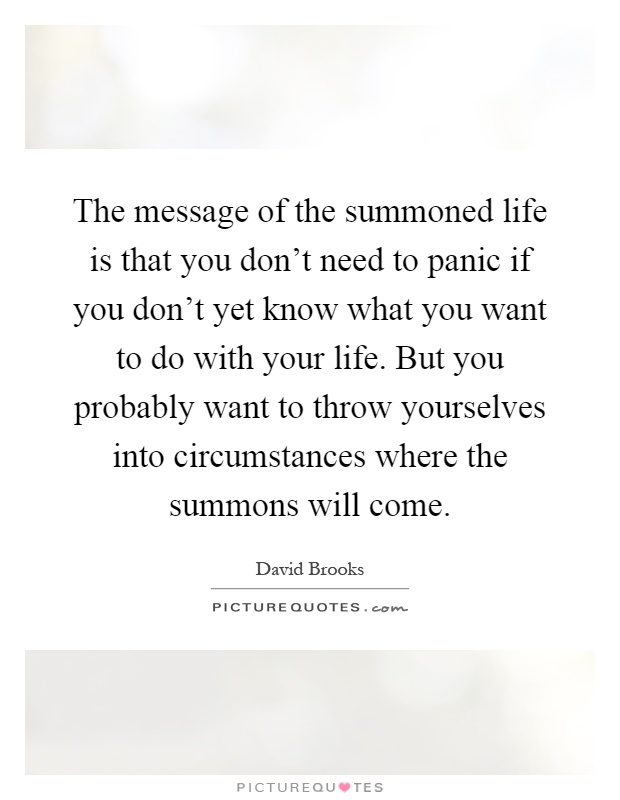 The message of the summoned life is that you don't need to panic if you don't yet know what you want to do with your life. But you probably want to throw yourselves into circumstances where the summons will come Picture Quote #1