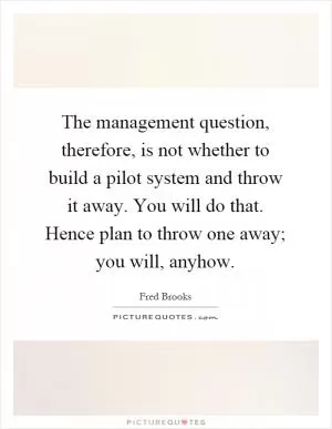 The management question, therefore, is not whether to build a pilot system and throw it away. You will do that. Hence plan to throw one away; you will, anyhow Picture Quote #1