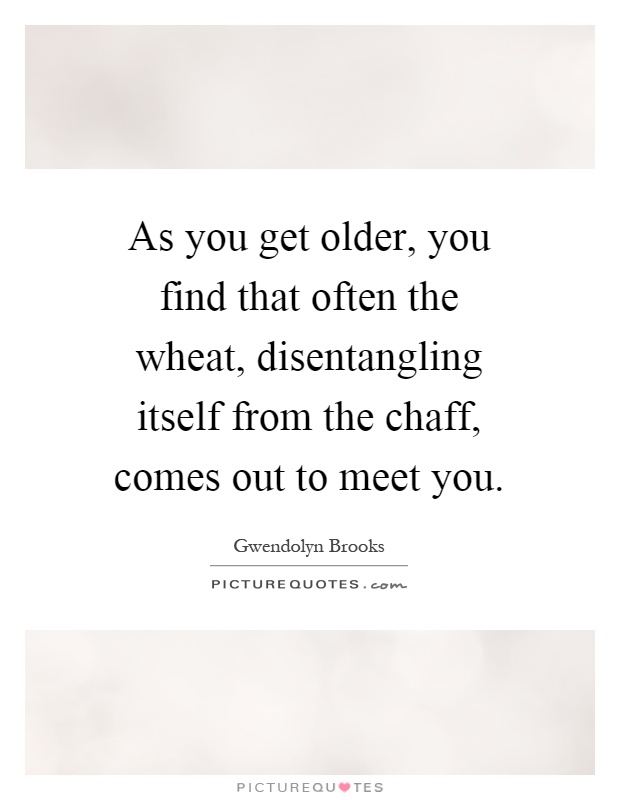 As you get older, you find that often the wheat, disentangling itself from the chaff, comes out to meet you Picture Quote #1