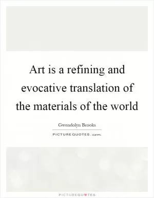 Art is a refining and evocative translation of the materials of the world Picture Quote #1