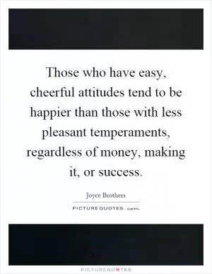 Those who have easy, cheerful attitudes tend to be happier than those with less pleasant temperaments, regardless of money, making it, or success Picture Quote #1