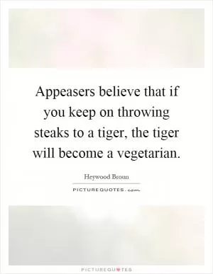 Appeasers believe that if you keep on throwing steaks to a tiger, the tiger will become a vegetarian Picture Quote #1