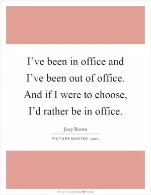 I’ve been in office and I’ve been out of office. And if I were to choose, I’d rather be in office Picture Quote #1