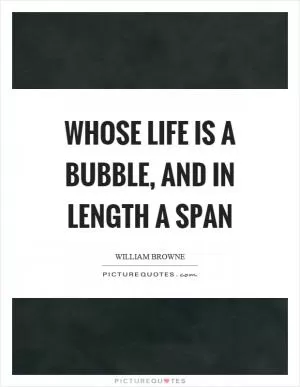 Whose life is a bubble, and in length a span Picture Quote #1