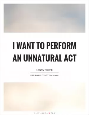 I want to perform an unnatural act Picture Quote #1