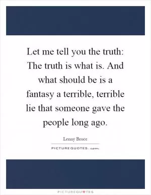 Let me tell you the truth: The truth is what is. And what should be is a fantasy a terrible, terrible lie that someone gave the people long ago Picture Quote #1