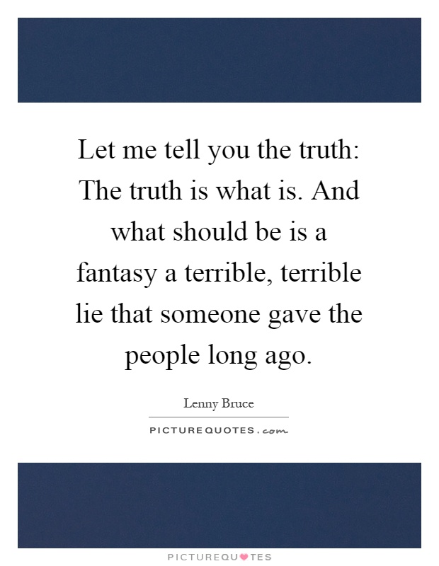 Let me tell you the truth: The truth is what is. And what should be is a fantasy a terrible, terrible lie that someone gave the people long ago Picture Quote #1