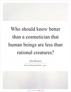 Who should know better than a cosmetician that human beings are less than rational creatures? Picture Quote #1