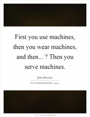 First you use machines, then you wear machines, and then...? Then you serve machines Picture Quote #1