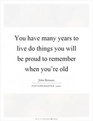 You have many years to live do things you will be proud to remember when you’re old Picture Quote #1