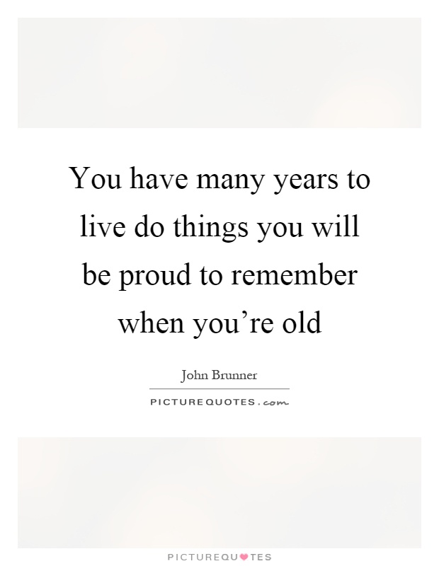 You have many years to live do things you will be proud to remember when you're old Picture Quote #1