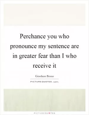Perchance you who pronounce my sentence are in greater fear than I who receive it Picture Quote #1