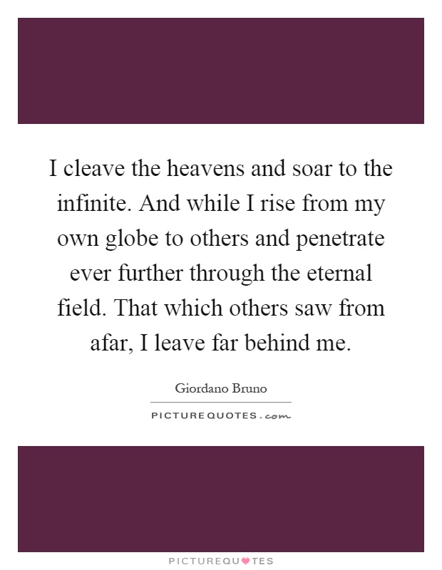 I cleave the heavens and soar to the infinite. And while I rise from my own globe to others and penetrate ever further through the eternal field. That which others saw from afar, I leave far behind me Picture Quote #1