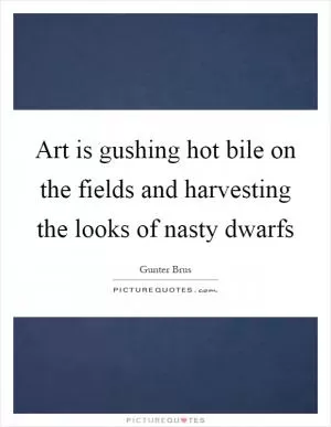 Art is gushing hot bile on the fields and harvesting the looks of nasty dwarfs Picture Quote #1