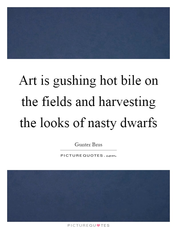 Art is gushing hot bile on the fields and harvesting the looks of nasty dwarfs Picture Quote #1