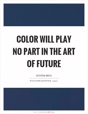 Color will play no part in the art of future Picture Quote #1
