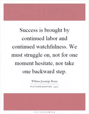 Success is brought by continued labor and continued watchfulness. We must struggle on, not for one moment hesitate, nor take one backward step Picture Quote #1