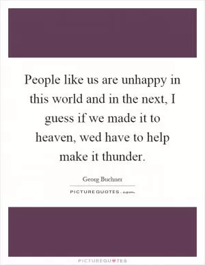 People like us are unhappy in this world and in the next, I guess if we made it to heaven, wed have to help make it thunder Picture Quote #1