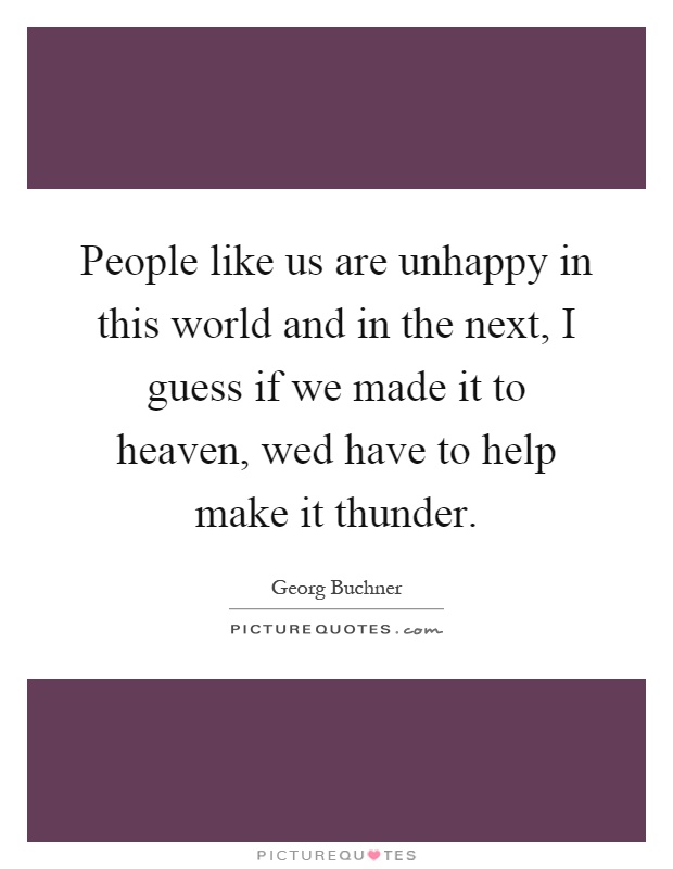 People like us are unhappy in this world and in the next, I guess if we made it to heaven, wed have to help make it thunder Picture Quote #1