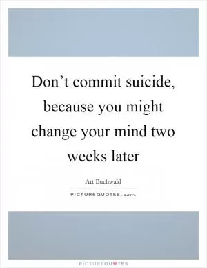 Don’t commit suicide, because you might change your mind two weeks later Picture Quote #1
