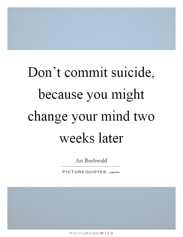 Don't commit suicide, because you might change your mind two weeks later Picture Quote #1