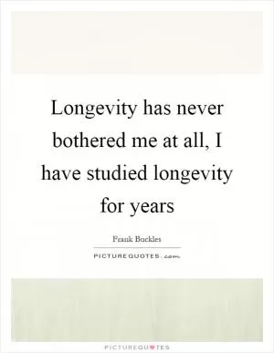 Longevity has never bothered me at all, I have studied longevity for years Picture Quote #1