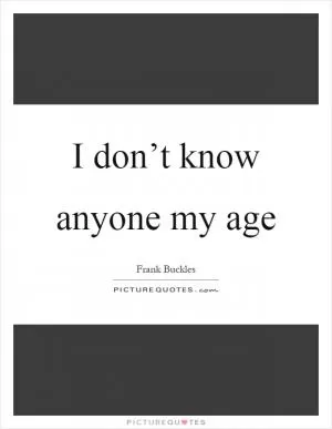 I don’t know anyone my age Picture Quote #1