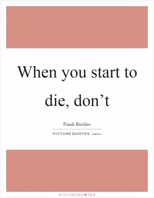 When you start to die, don’t Picture Quote #1