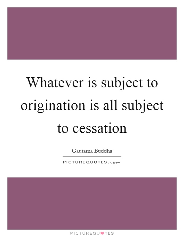Whatever is subject to origination is all subject to cessation Picture Quote #1