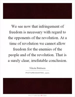 We see now that infringement of freedom is necessary with regard to the opponents of the revolution. At a time of revolution we cannot allow freedom for the enemies of the people and of the revolution. That is a surely clear, irrefutable conclusion Picture Quote #1