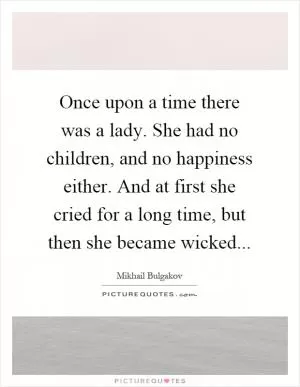 Once upon a time there was a lady. She had no children, and no happiness either. And at first she cried for a long time, but then she became wicked Picture Quote #1