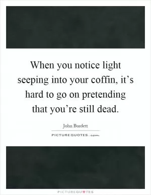 When you notice light seeping into your coffin, it’s hard to go on pretending that you’re still dead Picture Quote #1
