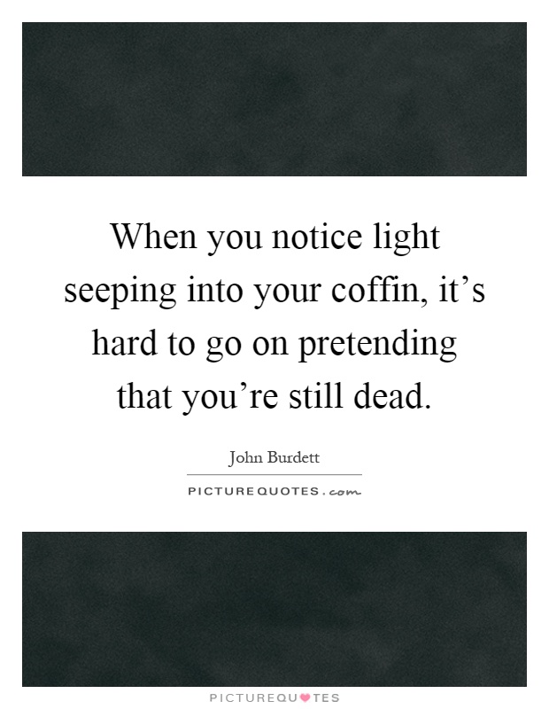 When you notice light seeping into your coffin, it's hard to go on pretending that you're still dead Picture Quote #1