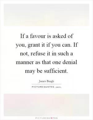 If a favour is asked of you, grant it if you can. If not, refuse it in such a manner as that one denial may be sufficient Picture Quote #1