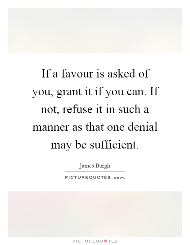 If a favour is asked of you, grant it if you can. If not, refuse it in such a manner as that one denial may be sufficient Picture Quote #1