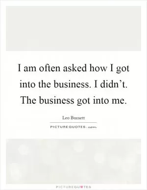 I am often asked how I got into the business. I didn’t. The business got into me Picture Quote #1