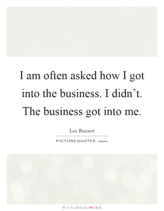 I am often asked how I got into the business. I didn't. The business got into me Picture Quote #1