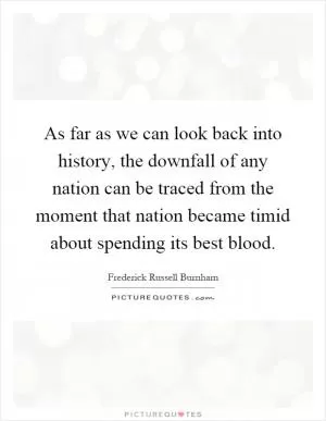As far as we can look back into history, the downfall of any nation can be traced from the moment that nation became timid about spending its best blood Picture Quote #1