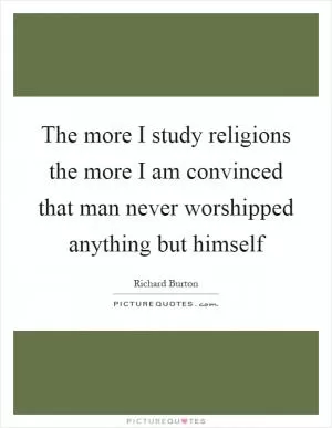 The more I study religions the more I am convinced that man never worshipped anything but himself Picture Quote #1