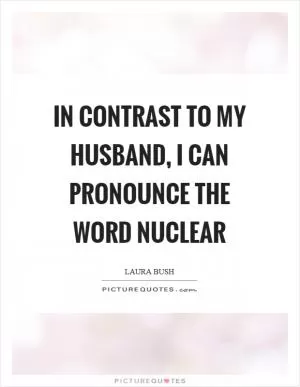 In contrast to my husband, I can pronounce the word nuclear Picture Quote #1