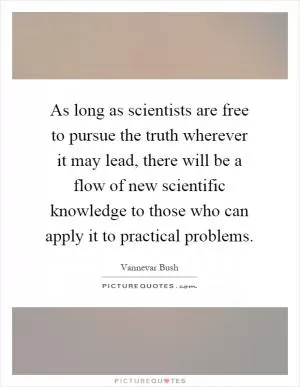 As long as scientists are free to pursue the truth wherever it may lead, there will be a flow of new scientific knowledge to those who can apply it to practical problems Picture Quote #1
