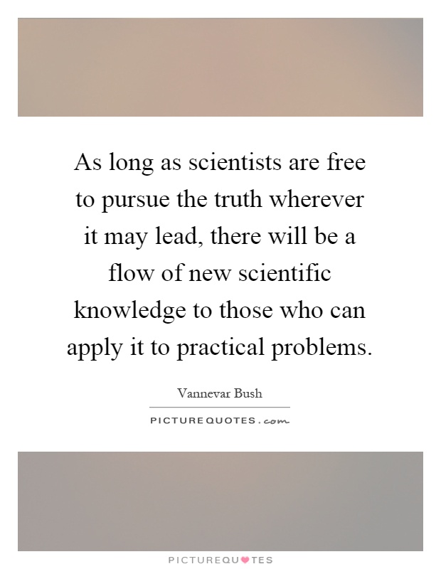 As long as scientists are free to pursue the truth wherever it may lead, there will be a flow of new scientific knowledge to those who can apply it to practical problems Picture Quote #1