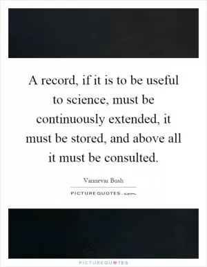 A record, if it is to be useful to science, must be continuously extended, it must be stored, and above all it must be consulted Picture Quote #1