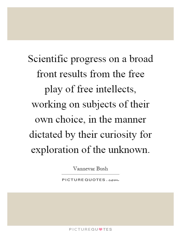 Scientific progress on a broad front results from the free play of free intellects, working on subjects of their own choice, in the manner dictated by their curiosity for exploration of the unknown Picture Quote #1