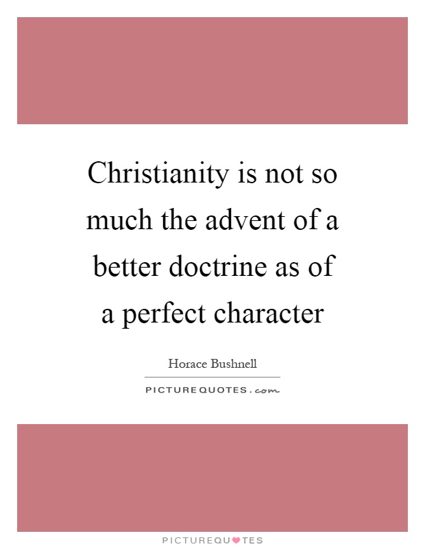 Christianity is not so much the advent of a better doctrine as of a perfect character Picture Quote #1
