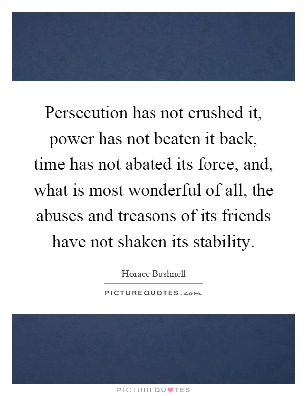 Persecution has not crushed it, power has not beaten it back, time has not abated its force, and, what is most wonderful of all, the abuses and treasons of its friends have not shaken its stability Picture Quote #1