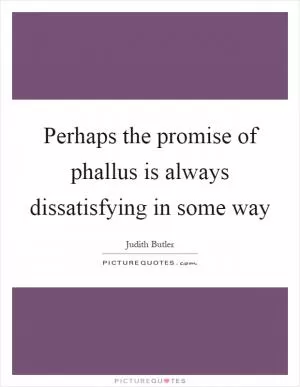 Perhaps the promise of phallus is always dissatisfying in some way Picture Quote #1