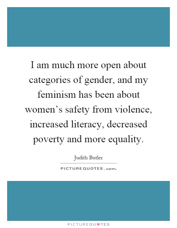 I am much more open about categories of gender, and my feminism has been about women's safety from violence, increased literacy, decreased poverty and more equality Picture Quote #1