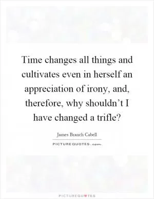 Time changes all things and cultivates even in herself an appreciation of irony, and, therefore, why shouldn’t I have changed a trifle? Picture Quote #1